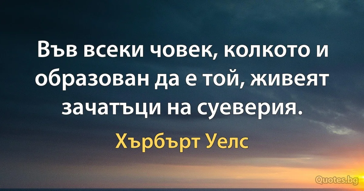 Във всеки човек, колкото и образован да е той, живеят зачатъци на суеверия. (Хърбърт Уелс)