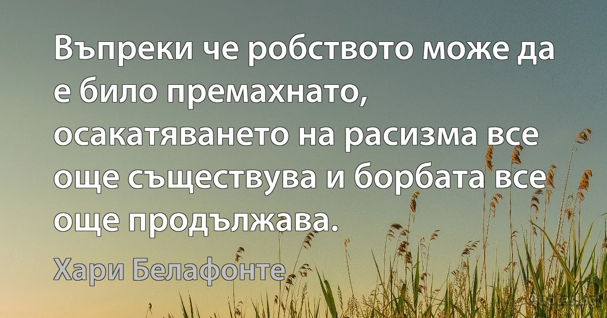 Въпреки че робството може да е било премахнато, осакатяването на расизма все още съществува и борбата все още продължава. (Хари Белафонте)