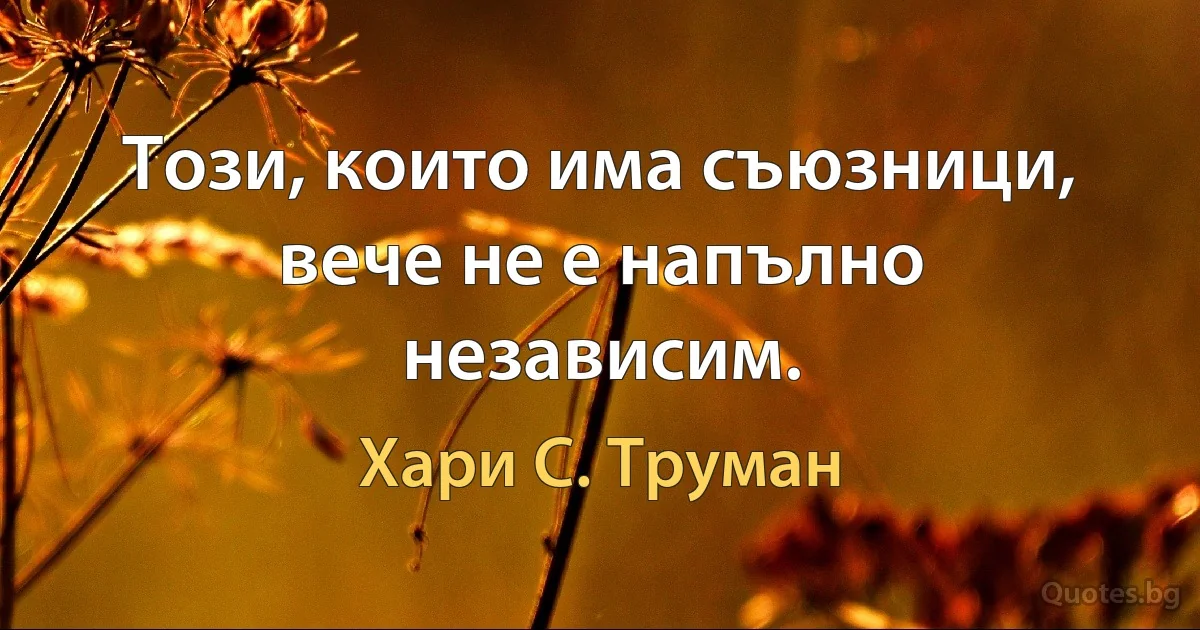 Този, които има съюзници, вече не е напълно независим. (Хари С. Труман)