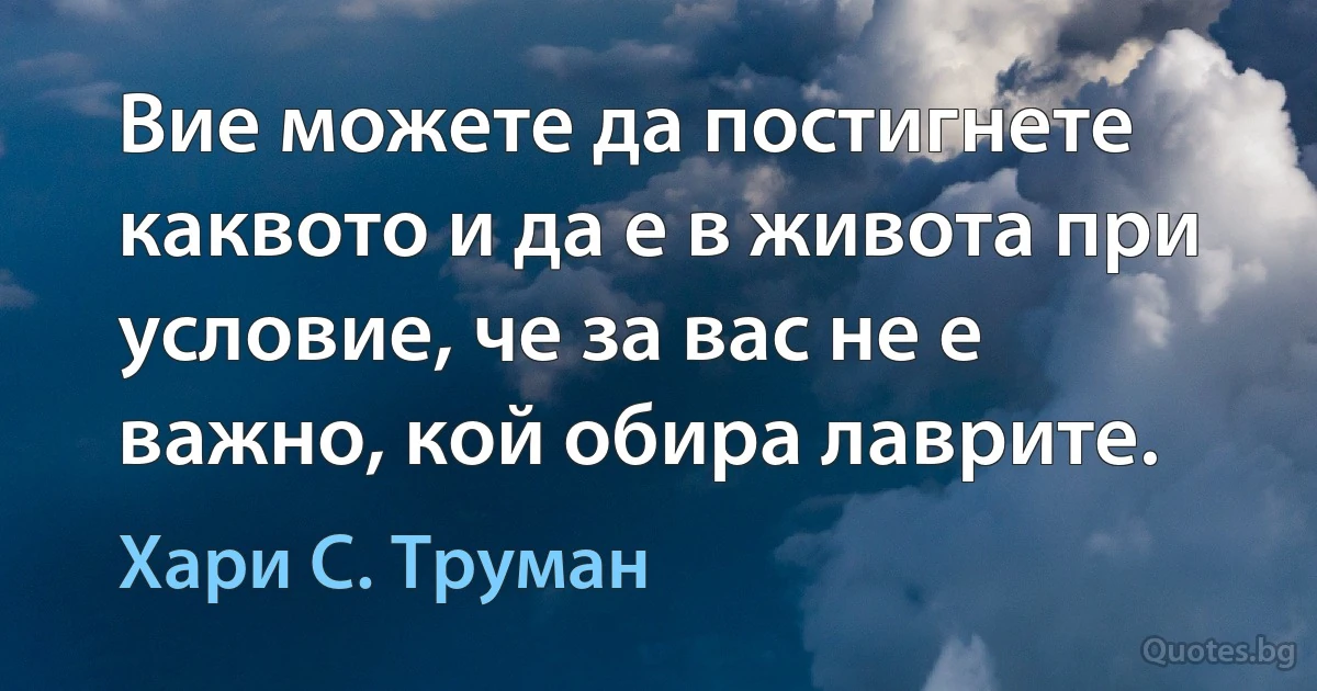 Вие можете да постигнете каквото и да е в живота при условие, че за вас не е важно, кой обира лаврите. (Хари С. Труман)