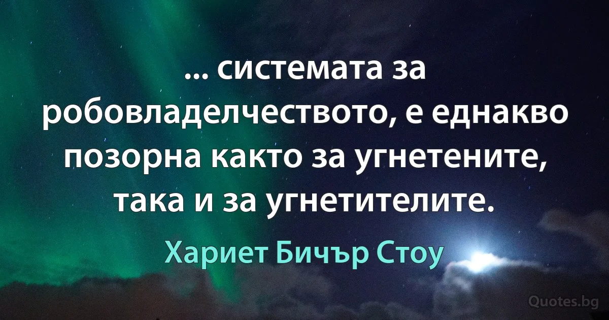 ... системата за робовладелчеството, е еднакво позорна както за угнетените, така и за угнетителите. (Хариет Бичър Стоу)