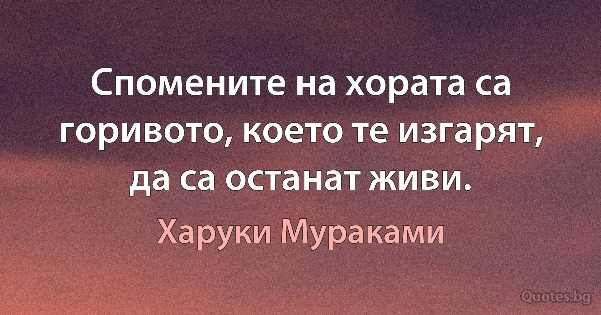 Спомените на хората са горивото, което те изгарят, да са останат живи. (Харуки Мураками)