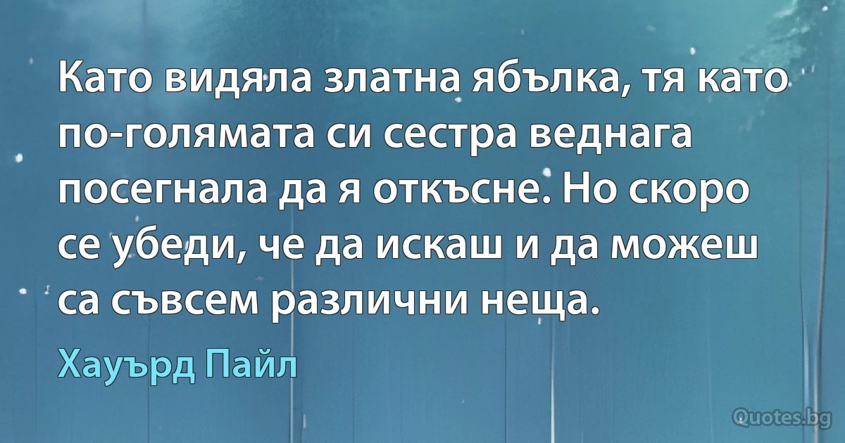 Като видяла златна ябълка, тя като по-голямата си сестра веднага посегнала да я откъсне. Но скоро се убеди, че да искаш и да можеш са съвсем различни неща. (Хауърд Пайл)