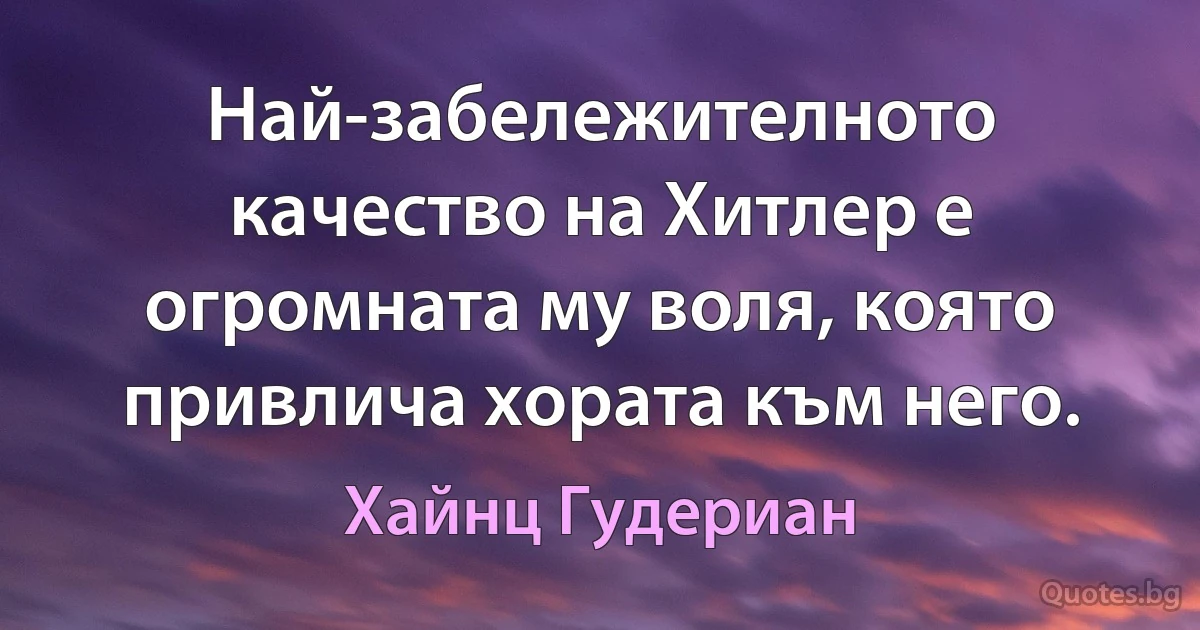 Най-забележителното качество на Хитлер е огромната му воля, която привлича хората към него. (Хайнц Гудериан)