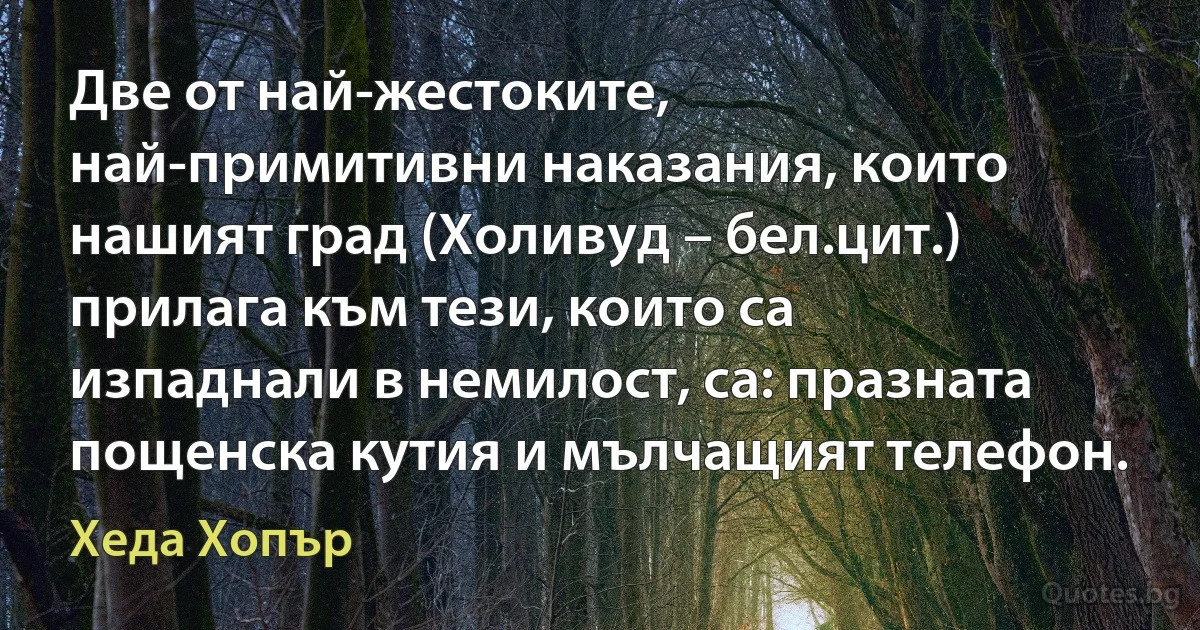 Две от най-жестоките, най-примитивни наказания, които нашият град (Холивуд – бел.цит.) прилага към тези, които са изпаднали в немилост, са: празната пощенска кутия и мълчащият телефон. (Хеда Хопър)