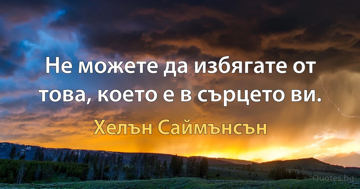 Не можете да избягате от това, което е в сърцето ви. (Хелън Саймънсън)