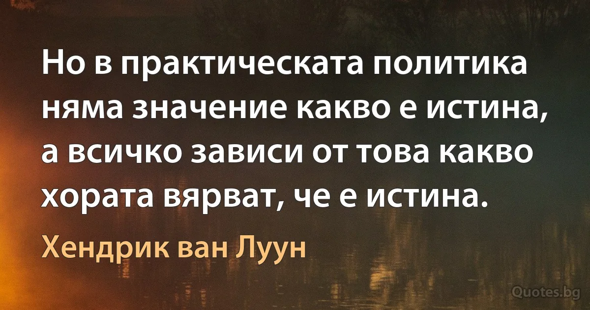 Но в практическата политика няма значение какво е истина, а всичко зависи от това какво хората вярват, че е истина. (Хендрик ван Луун)