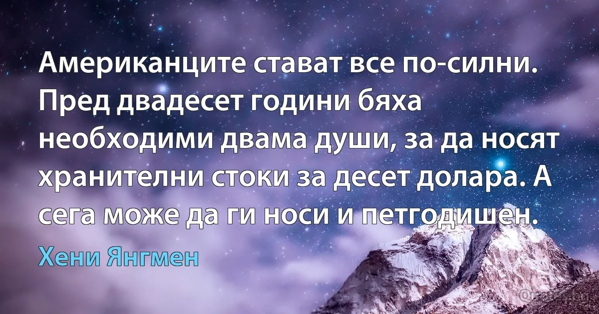 Американците стават все по-силни. Пред двадесет години бяха необходими двама души, за да носят хранителни стоки за десет долара. А сега може да ги носи и петгодишен. (Хени Янгмен)