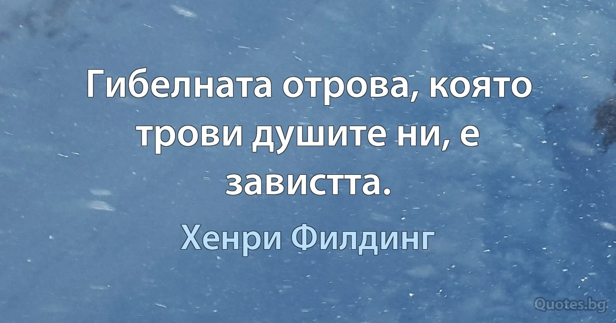 Гибелната отрова, която трови душите ни, е завистта. (Хенри Филдинг)