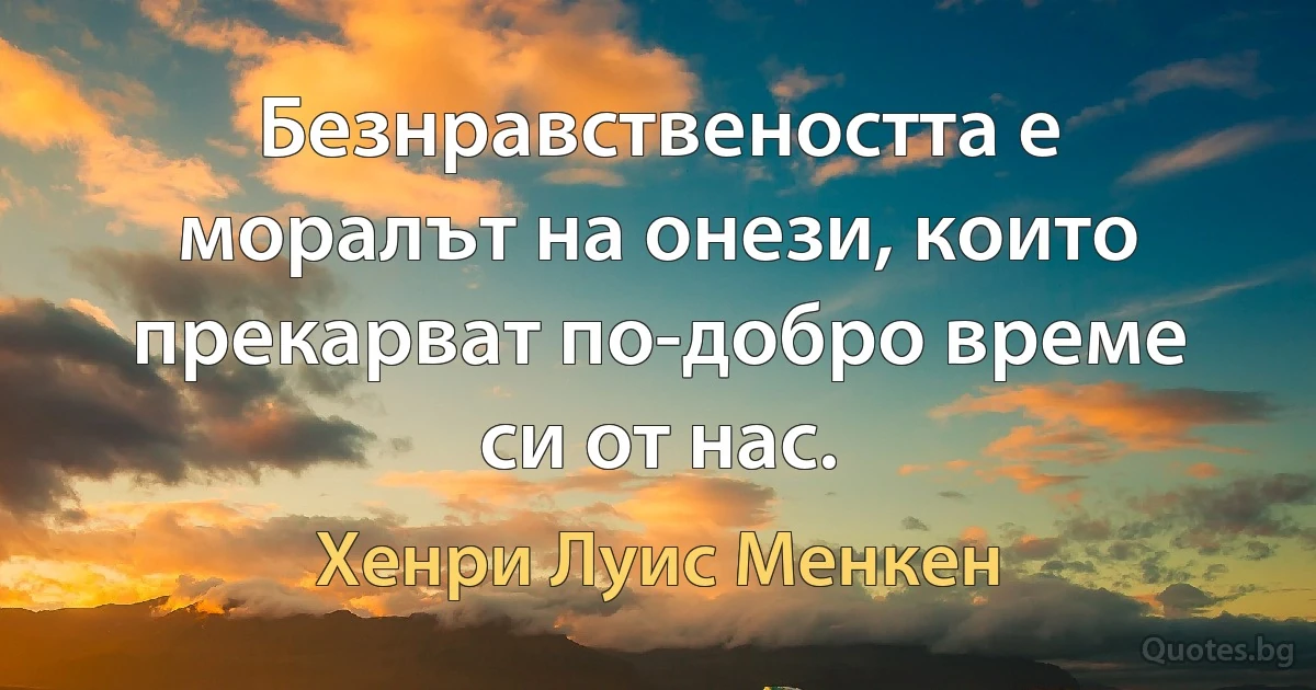 Безнравствеността е моралът на онези, които прекарват по-добро време си от нас. (Хенри Луис Менкен)