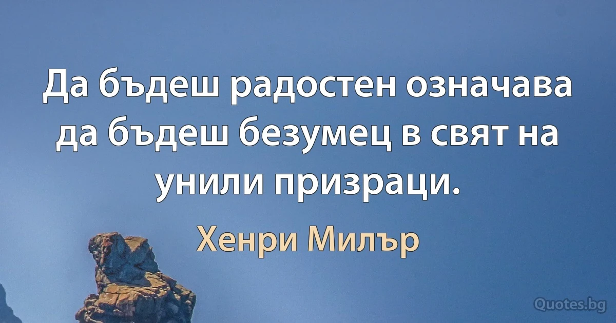 Да бъдеш радостен означава да бъдеш безумец в свят на унили призраци. (Хенри Милър)