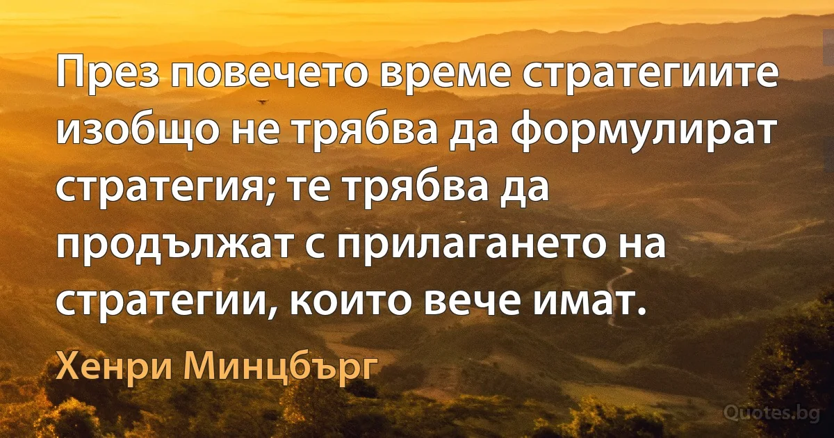 През повечето време стратегиите изобщо не трябва да формулират стратегия; те трябва да продължат с прилагането на стратегии, които вече имат. (Хенри Минцбърг)