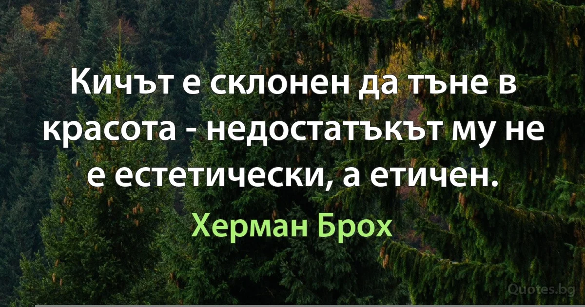 Кичът е склонен да тъне в красота - недостатъкът му не е естетически, а етичен. (Херман Брох)