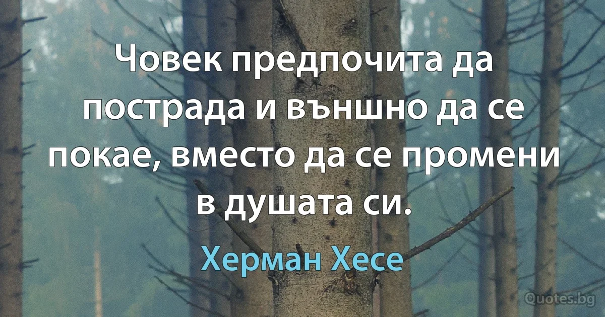 Човек предпочита да пострада и външно да се покае, вместо да се промени в душата си. (Херман Хесе)