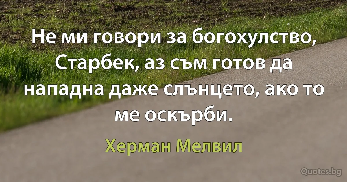 Не ми говори за богохулство, Старбек, аз съм готов да нападна даже слънцето, ако то ме оскърби. (Херман Мелвил)