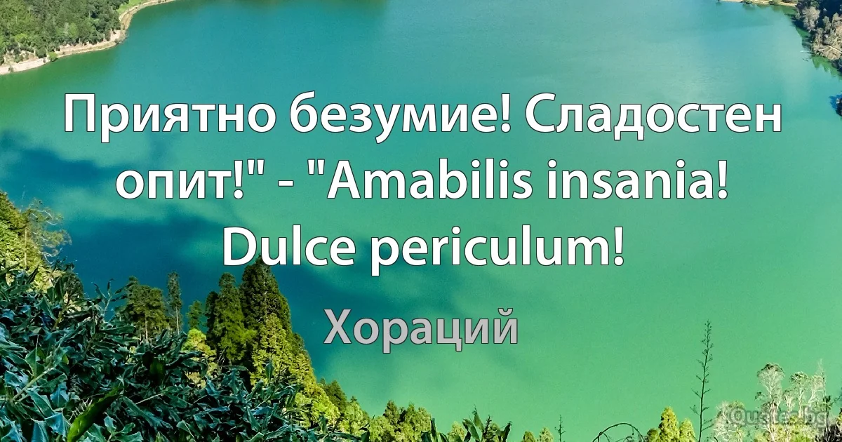 Приятно безумие! Сладостен опит!" - "Amabilis insania! Dulce periculum! (Хораций)