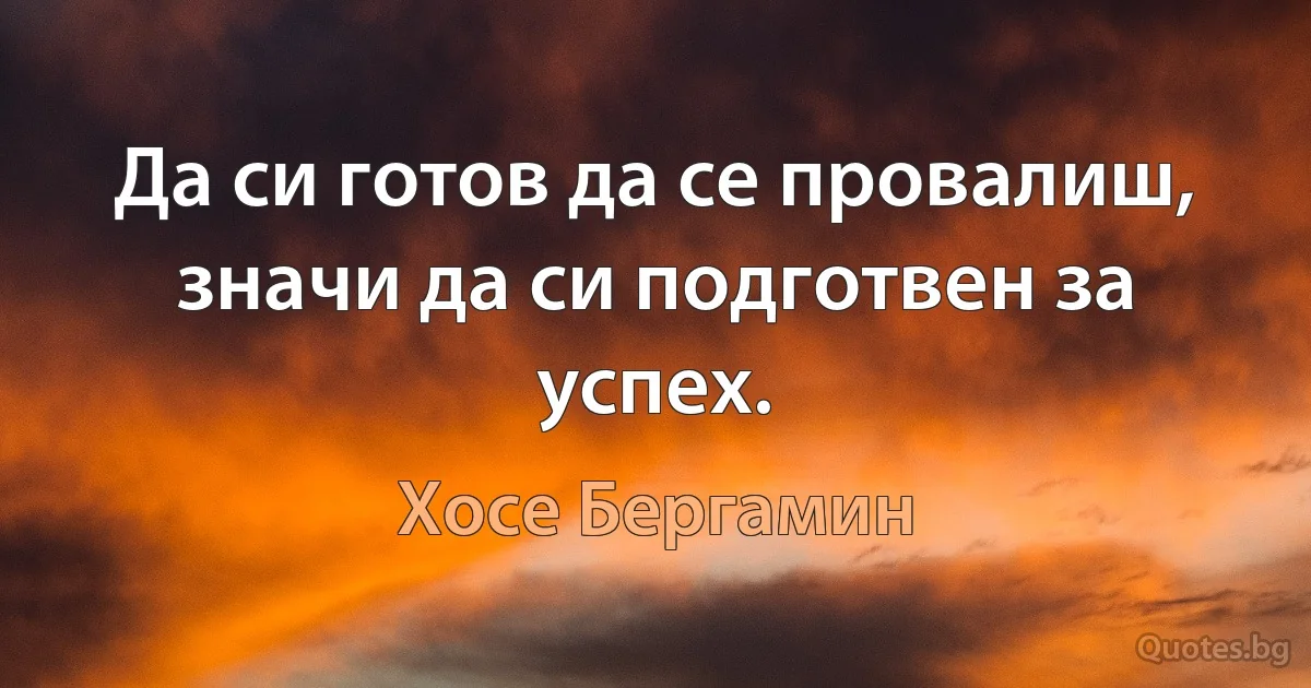 Да си готов да се провалиш, значи да си подготвен за успех. (Хосе Бергамин)