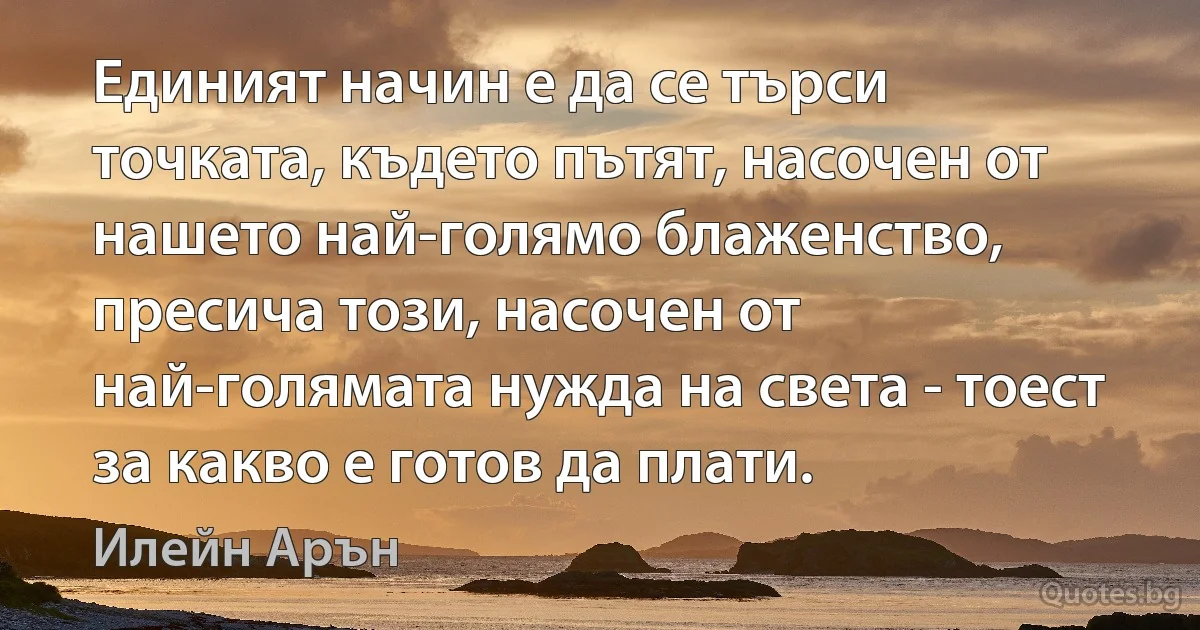 Единият начин е да се търси точката, където пътят, насочен от нашето най-голямо блаженство, пресича този, насочен от най-голямата нужда на света - тоест за какво е готов да плати. (Илейн Арън)