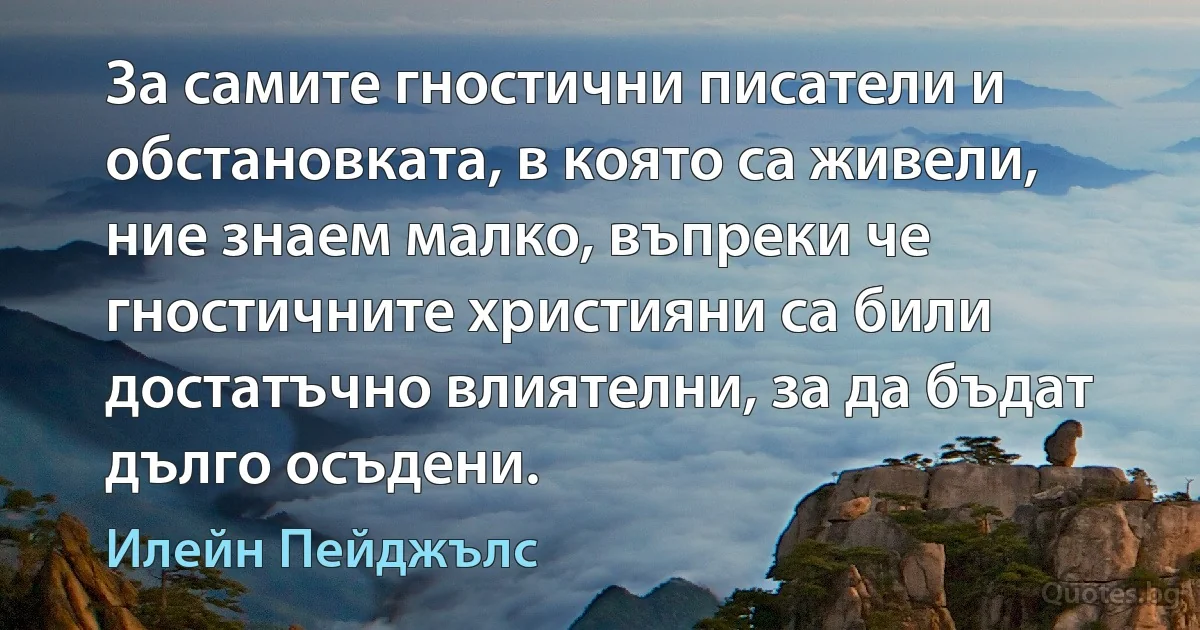 За самите гностични писатели и обстановката, в която са живели, ние знаем малко, въпреки че гностичните християни са били достатъчно влиятелни, за да бъдат дълго осъдени. (Илейн Пейджълс)