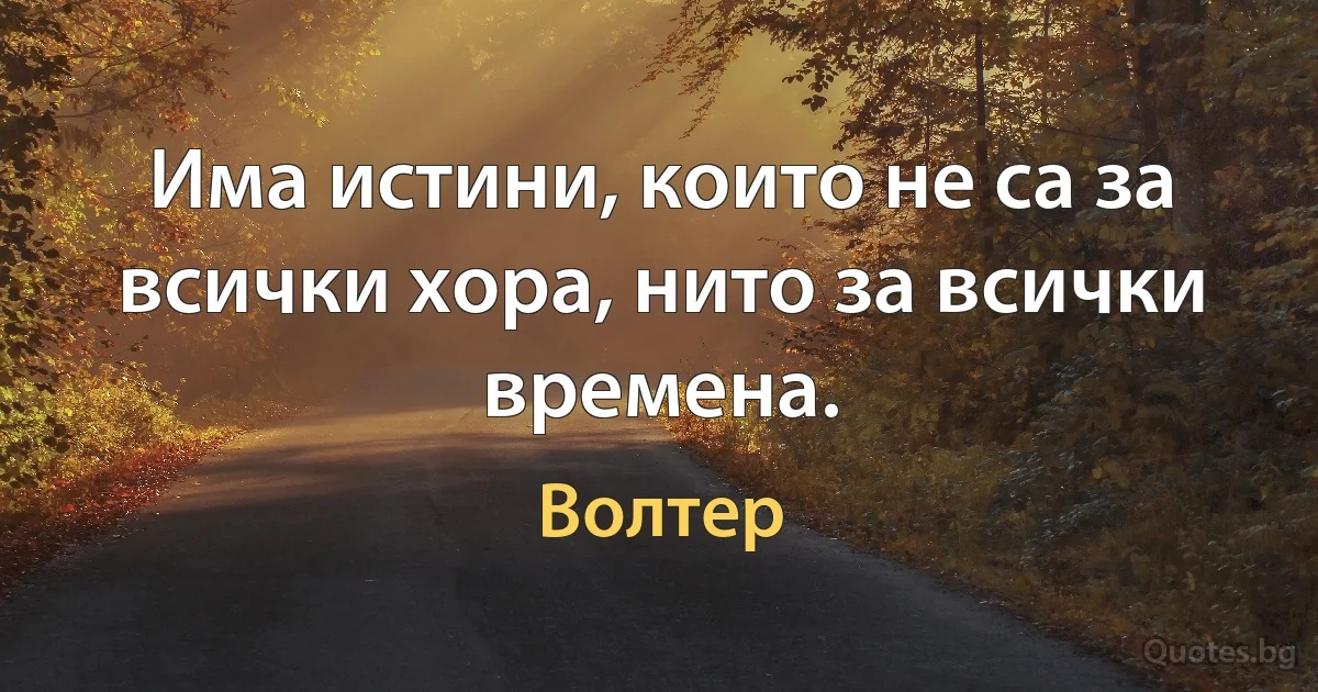 Има истини, които не са за всички хора, нито за всички времена. (Волтер)