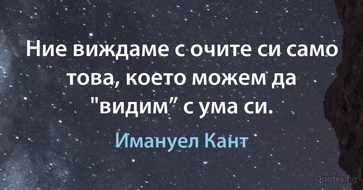 Ние виждаме с очите си само това, което можем да "видим” с ума си. (Имануел Кант)