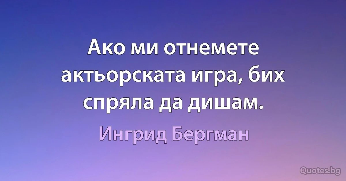 Ако ми отнемете актьорската игра, бих спряла да дишам. (Ингрид Бергман)