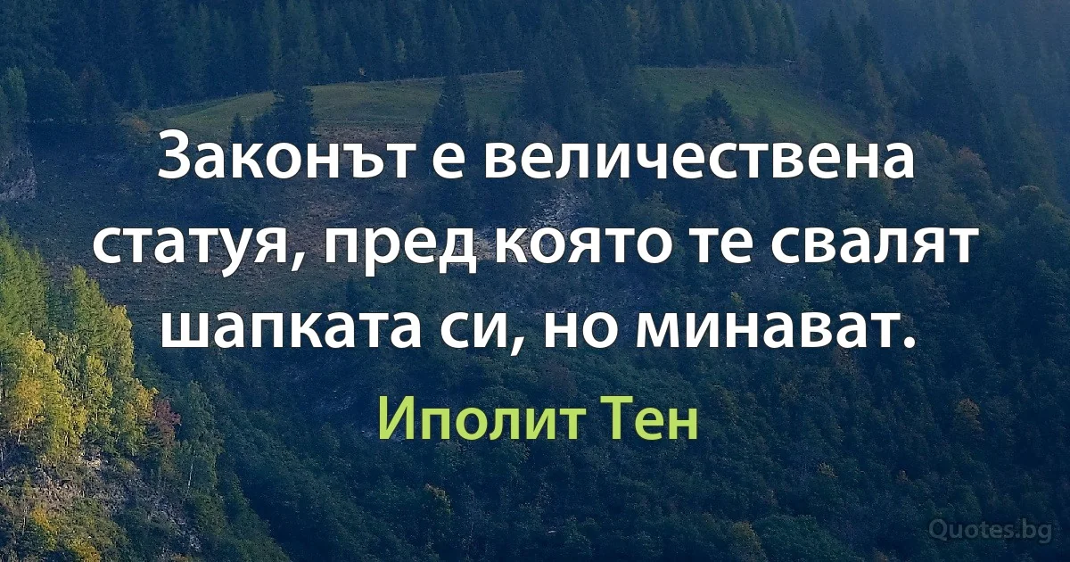 Законът е величествена статуя, пред която те свалят шапката си, но минават. (Иполит Тен)