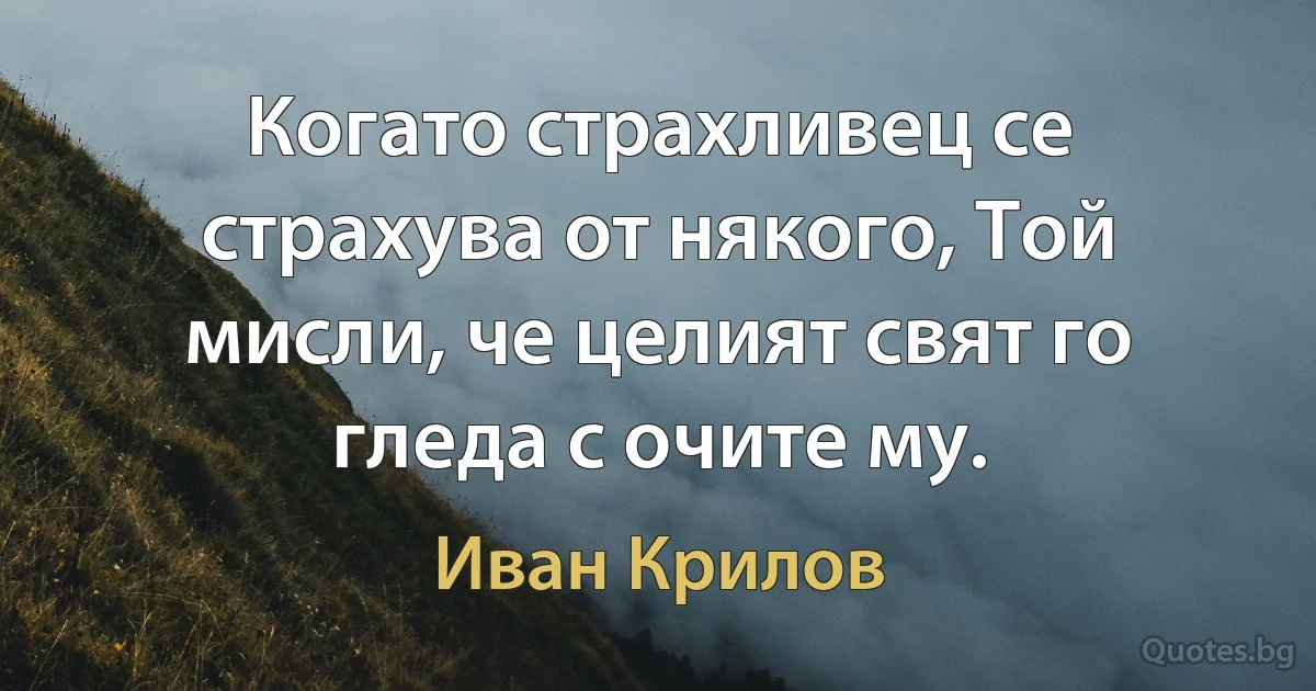 Когато страхливец се страхува от някого, Той мисли, че целият свят го гледа с очите му. (Иван Крилов)