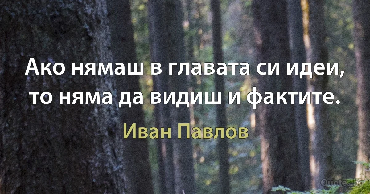 Ако нямаш в главата си идеи, то няма да видиш и фактите. (Иван Павлов)