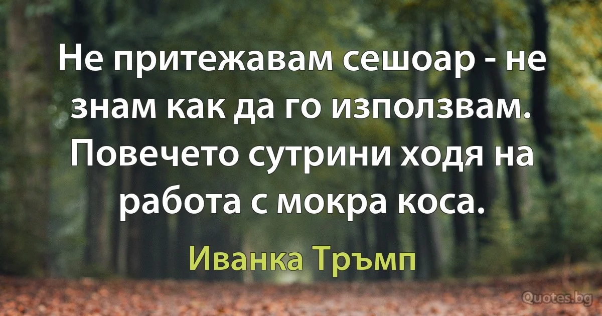 Не притежавам сешоар - не знам как да го използвам. Повечето сутрини ходя на работа с мокра коса. (Иванка Тръмп)