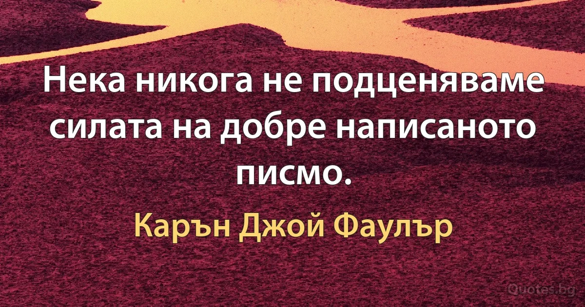 Нека никога не подценяваме силата на добре написаното писмо. (Карън Джой Фаулър)