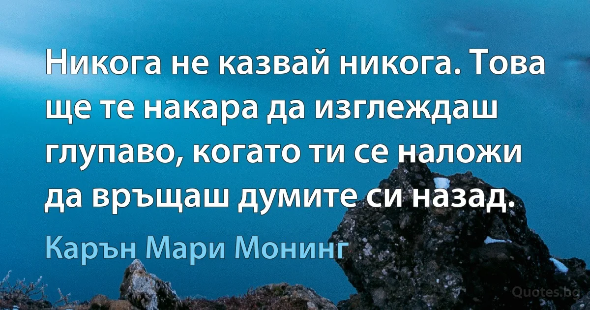 Никога не казвай никога. Това ще те накара да изглеждаш глупаво, когато ти се наложи да връщаш думите си назад. (Карън Мари Монинг)