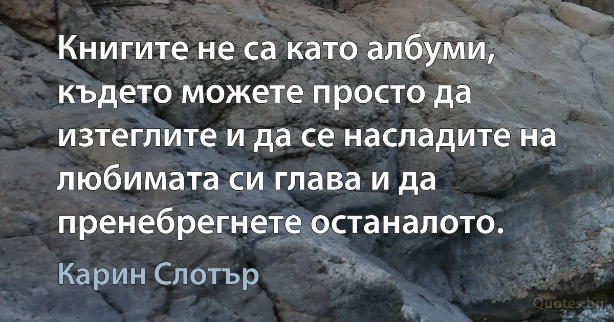 Книгите не са като албуми, където можете просто да изтеглите и да се насладите на любимата си глава и да пренебрегнете останалото. (Карин Слотър)