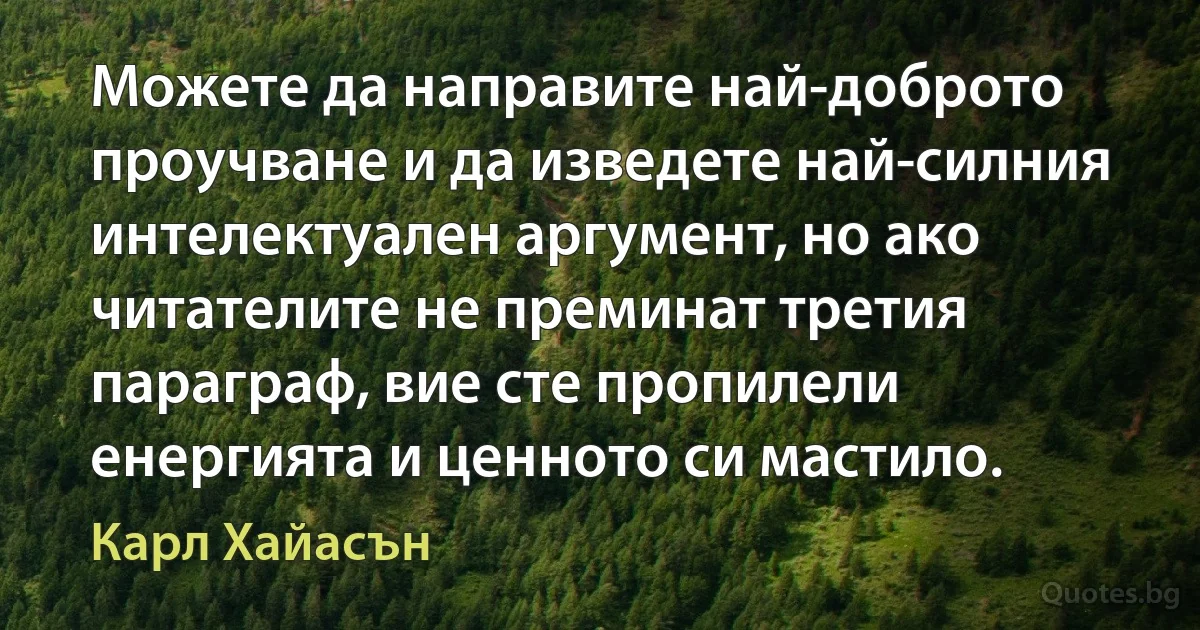 Можете да направите най-доброто проучване и да изведете най-силния интелектуален аргумент, но ако читателите не преминат третия параграф, вие сте пропилели енергията и ценното си мастило. (Карл Хайасън)