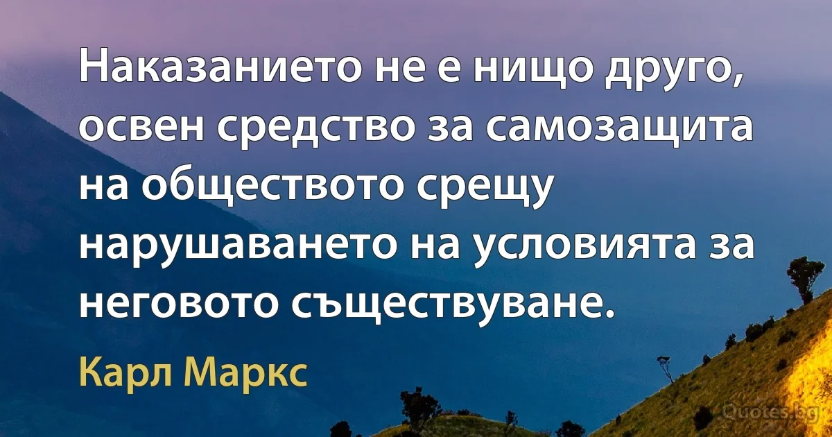 Наказанието не е нищо друго, освен средство за самозащита на обществото срещу нарушаването на условията за неговото съществуване. (Карл Маркс)