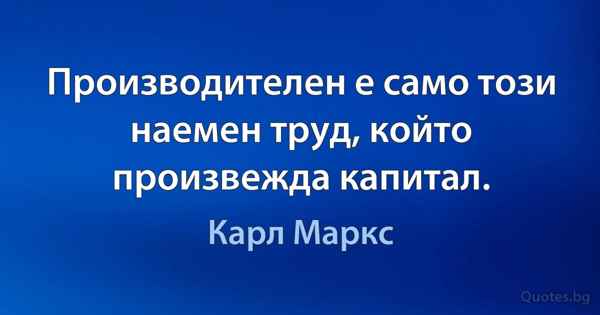 Производителен е само този наемен труд, който произвежда капитал. (Карл Маркс)