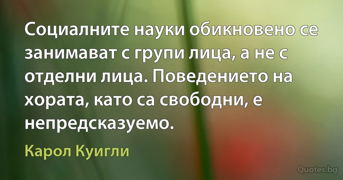 Социалните науки обикновено се занимават с групи лица, а не с отделни лица. Поведението на хората, като са свободни, е непредсказуемо. (Карол Куигли)