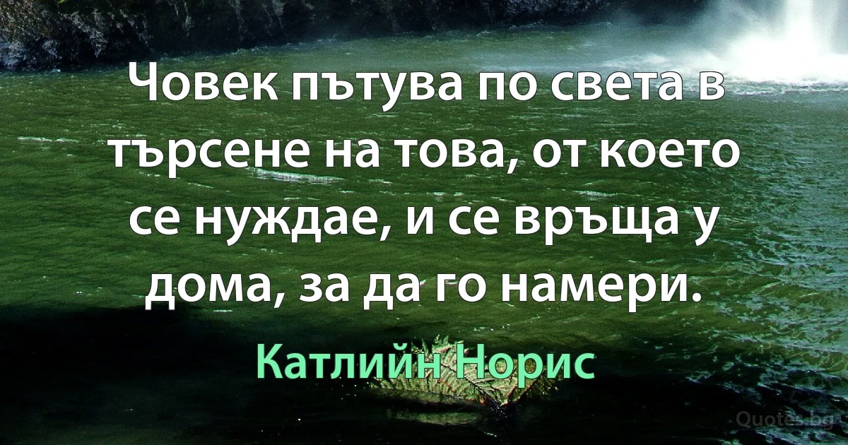 Човек пътува по света в търсене на това, от което се нуждае, и се връща у дома, за да го намери. (Катлийн Норис)