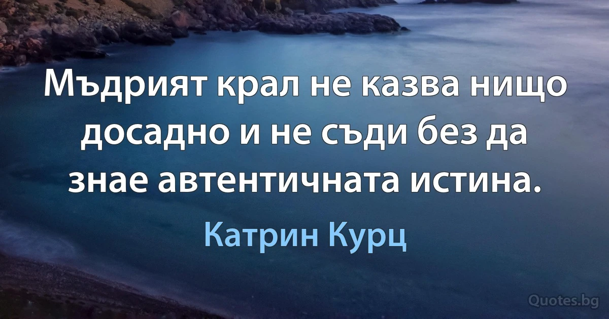 Мъдрият крал не казва нищо досадно и не съди без да знае автентичната истина. (Катрин Курц)