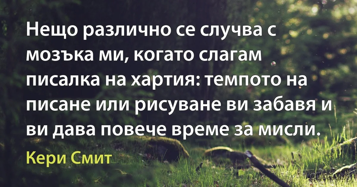 Нещо различно се случва с мозъка ми, когато слагам писалка на хартия: темпото на писане или рисуване ви забавя и ви дава повече време за мисли. (Кери Смит)