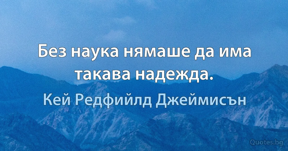 Без наука нямаше да има такава надежда. (Кей Редфийлд Джеймисън)