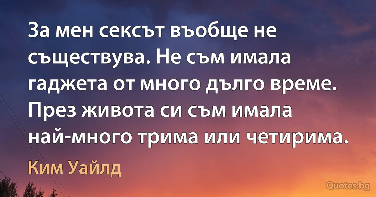 За мен сексът въобще не съществува. Не съм имала гаджета от много дълго време. През живота си съм имала най-много трима или четирима. (Ким Уайлд)