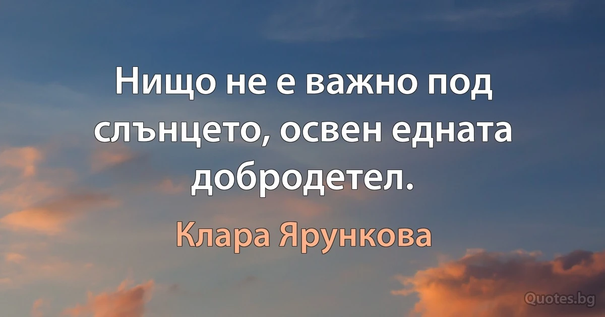 Нищо не е важно под слънцето, освен едната добродетел. (Клара Ярункова)