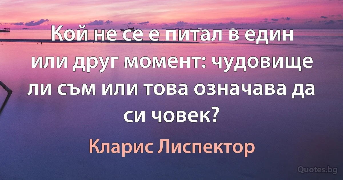 Кой не се е питал в един или друг момент: чудовище ли съм или това означава да си човек? (Кларис Лиспектор)