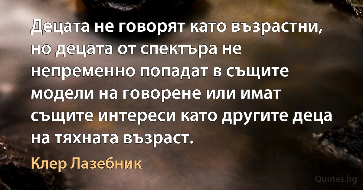 Децата не говорят като възрастни, но децата от спектъра не непременно попадат в същите модели на говорене или имат същите интереси като другите деца на тяхната възраст. (Клер Лазебник)