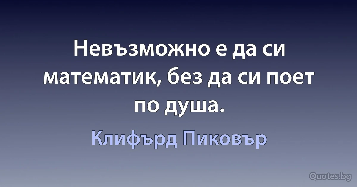 Невъзможно е да си математик, без да си поет по душа. (Клифърд Пиковър)