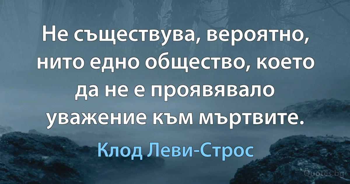 Не съществува, вероятно, нито едно общество, което да не е проявявало уважение към мъртвите. (Клод Леви-Строс)