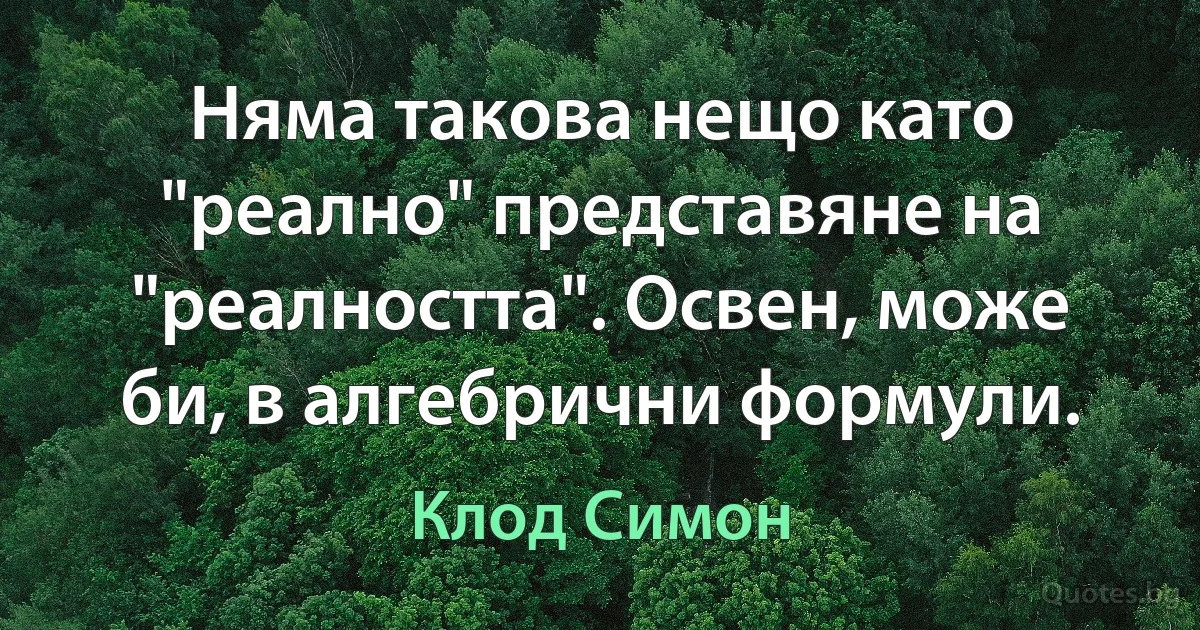 Няма такова нещо като "реално" представяне на "реалността". Освен, може би, в алгебрични формули. (Клод Симон)