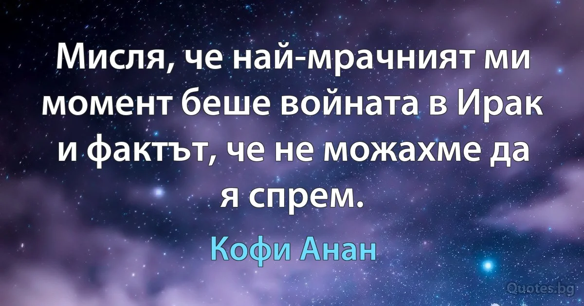 Мисля, че най-мрачният ми момент беше войната в Ирак и фактът, че не можахме да я спрем. (Кофи Анан)