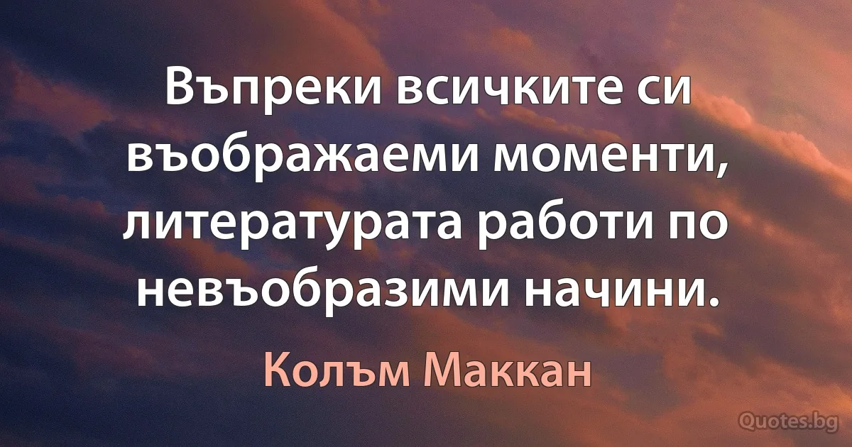 Въпреки всичките си въображаеми моменти, литературата работи по невъобразими начини. (Колъм Маккан)